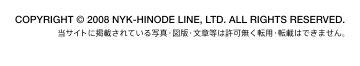 COPYRIGHT &copy; 2008 NYK-HINODE LINE, LTD. ALL RIGHTS RESERVED.
当サイトに掲載されている写真・図版・文章等は許可無く転用・転載はできません。